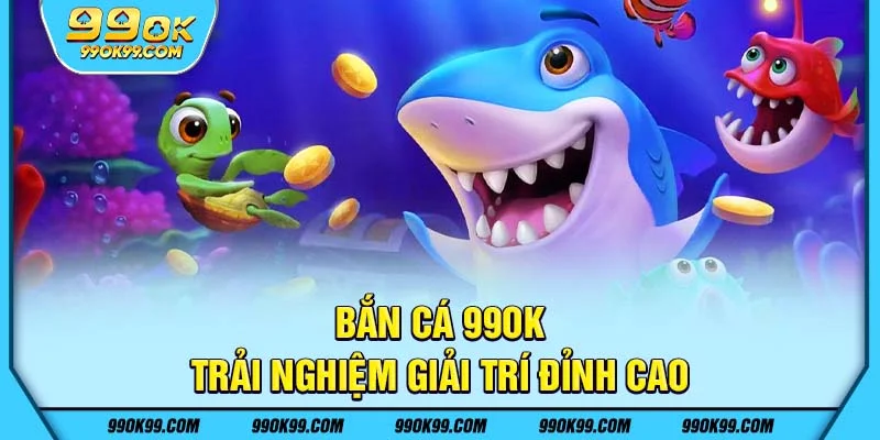 Bắn cá 99ok - Trải nghiệm giải trí đỉnh cao