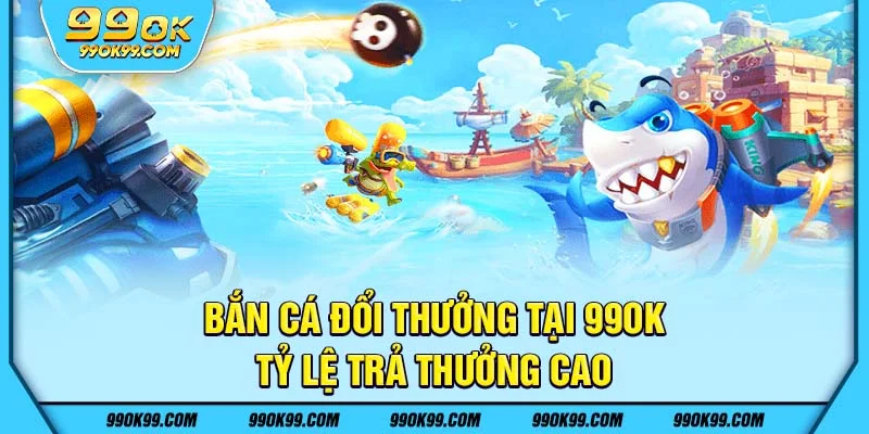 Bắn cá đổi thưởng tại 99ok - Tỷ lệ trả thưởng cao