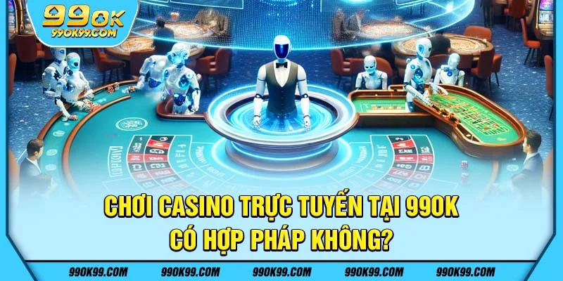Chơi Casino trực tuyến tại 99ok có hợp pháp không?