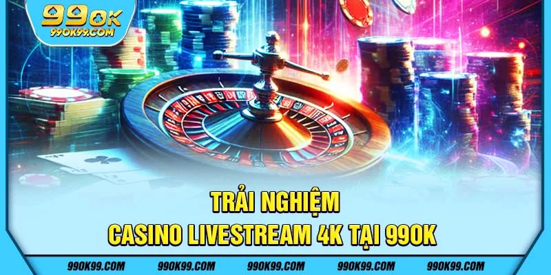 Trải nghiệm Livestream casino 4K tại 99ok