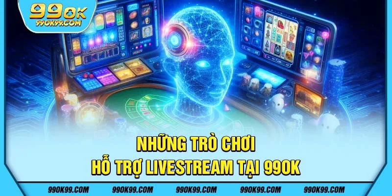 Những trò chơi hỗ trợ livestream tại 99ok