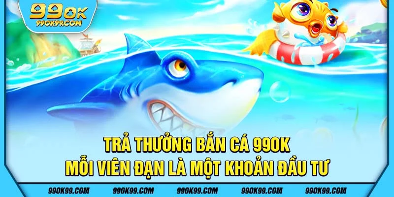 Trả thưởng bắn cá 99ok - Mỗi viên đạn là một khoản đầu tư