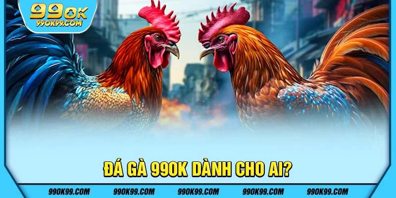 Đá gà 99ok dành cho ai?