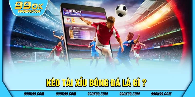 Kèo tài xỉu bóng đá là gì ?
