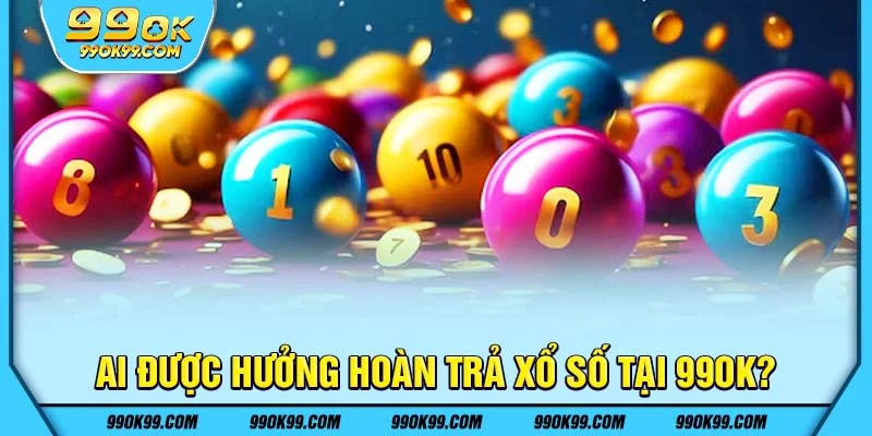 Ai được hưởng hoàn trả xổ số tại 99ok?