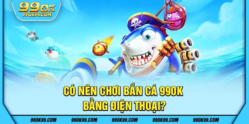 Có nên chơi bắn cá 99ok trên điện thoại?