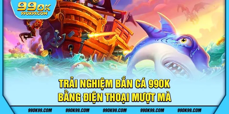 Trải nghiệm bắn cá 99ok trên điện thoại mượt mà