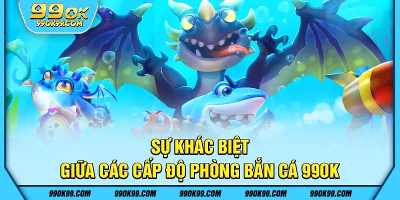 Sự khác biệt giữa các cấp độ phòng bắn cá 99ok