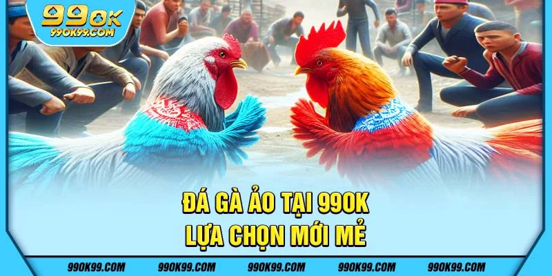 Đá gà ảo tại 99ok – Lựa chọn mới mẻ