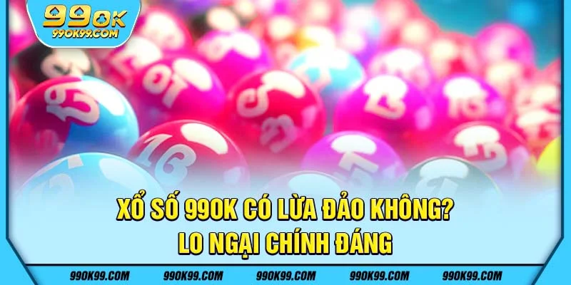 Xổ số 99ok có lừa đảo không? - lo ngại chính đáng