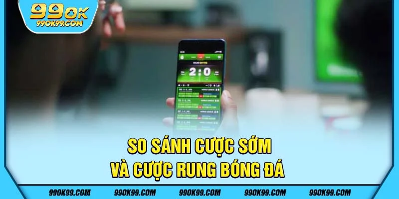 So sánh cược sớm và cược rung bóng đá 